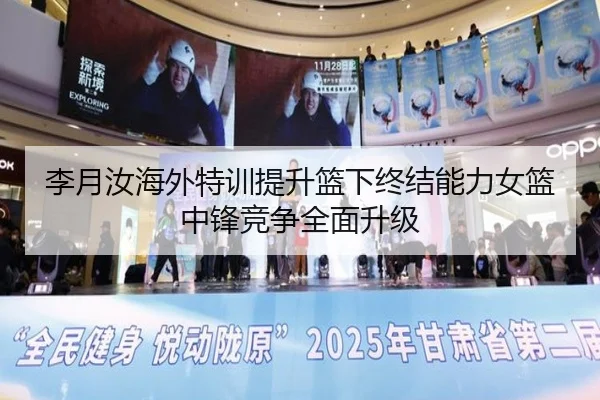 李月汝海外特训提升篮下终结能力女篮中锋竞争全面升级